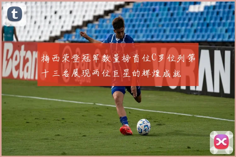 梅西荣登冠军数量榜首位C罗位列第十三名展现两位巨星的辉煌成就