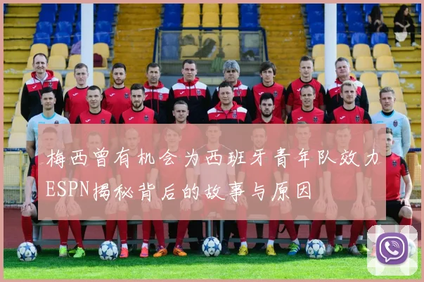 梅西曾有机会为西班牙青年队效力ESPN揭秘背后的故事与原因