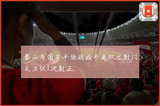 泰山与国安半场战成平局双方射门乏力仅1次射正