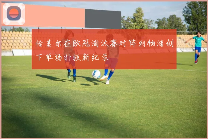恰基尔在欧冠淘汰赛对阵利物浦创下单场扑救新纪录