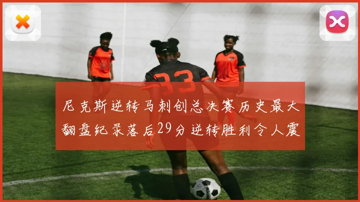 尼克斯逆转马刺创总决赛历史最大翻盘纪录落后29分逆转胜利令人震惊