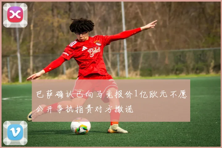 巴萨确认已向马竞报价1亿欧元不愿公开争执指责对方撒谎