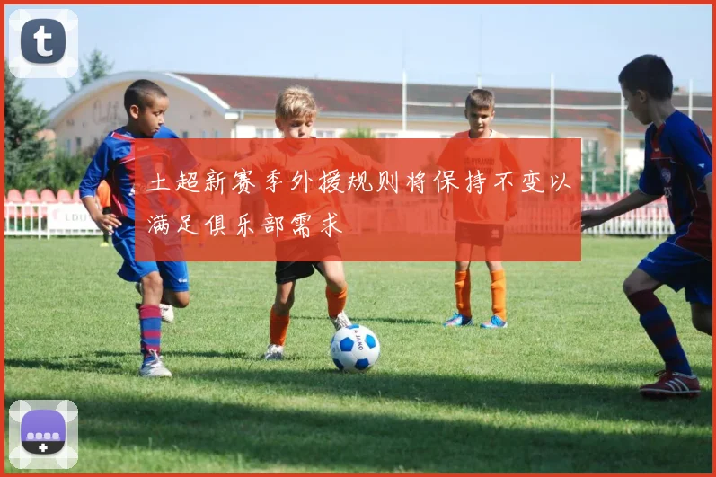 土超新赛季外援规则将保持不变以满足俱乐部需求
