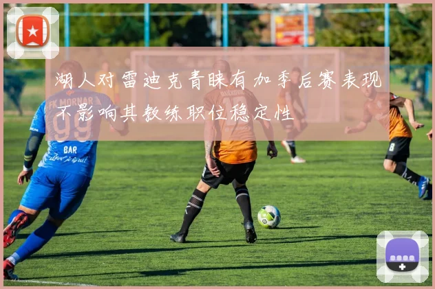 湖人对雷迪克青睐有加季后赛表现不影响其教练职位稳定性