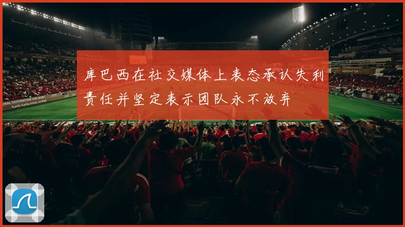 库巴西在社交媒体上表态承认失利责任并坚定表示团队永不放弃