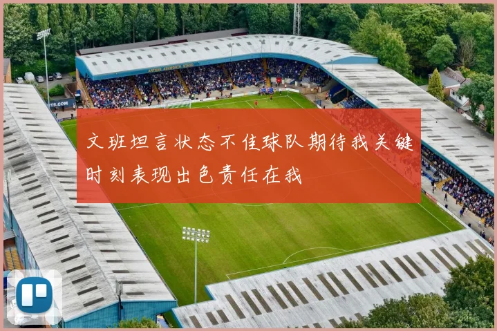 文班坦言状态不佳球队期待我关键时刻表现出色责任在我
