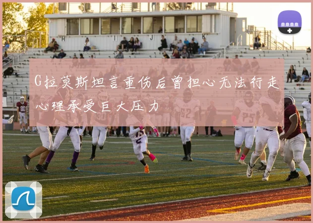 G拉莫斯坦言重伤后曾担心无法行走心理承受巨大压力