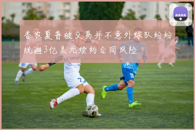 香农夏普被交易并不意外球队纷纷规避3亿美元续约合同风险
