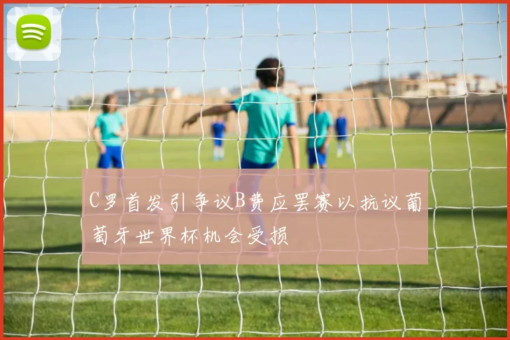 C罗首发引争议B费应罢赛以抗议葡萄牙世界杯机会受损