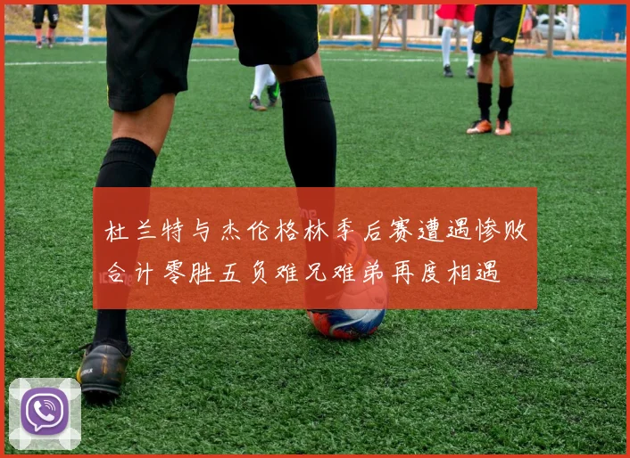 杜兰特与杰伦格林季后赛遭遇惨败合计零胜五负难兄难弟再度相遇