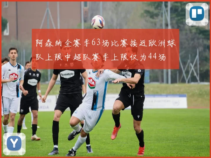 阿森纳全赛季63场比赛接近欧洲球队上限中超队赛季上限仅为44场