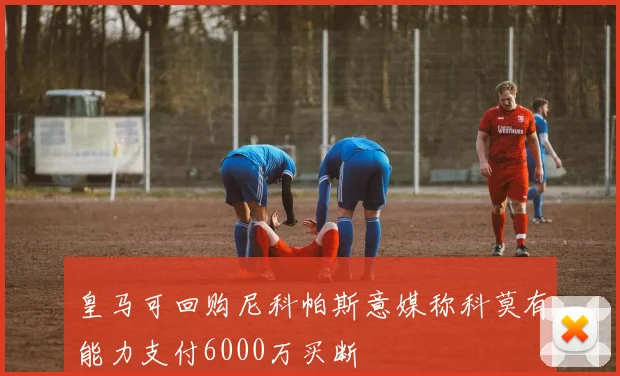 皇马可回购尼科帕斯意媒称科莫有能力支付6000万买断