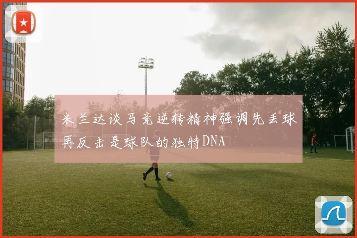 米兰达谈马竞逆转精神强调先丢球再反击是球队的独特DNA
