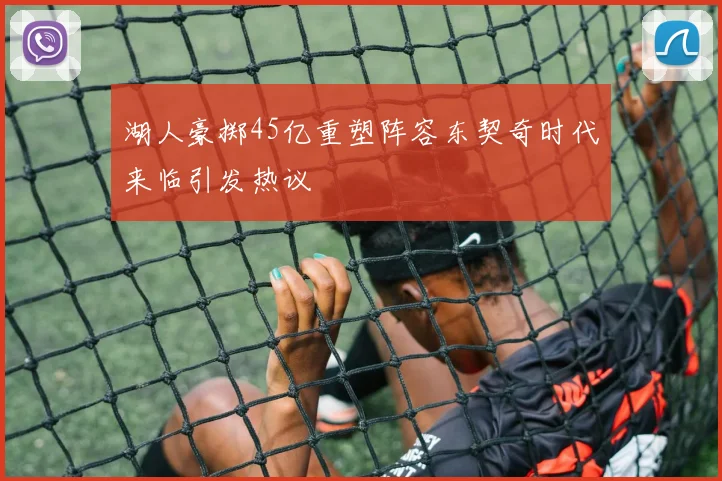湖人豪掷45亿重塑阵容东契奇时代来临引发热议