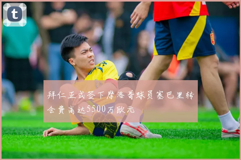 拜仁正式签下摩洛哥球员塞巴里转会费高达5500万欧元