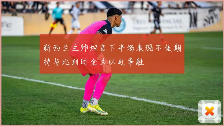 新西兰主帅坦言下半场表现不佳期待与比利时全力以赴争胜