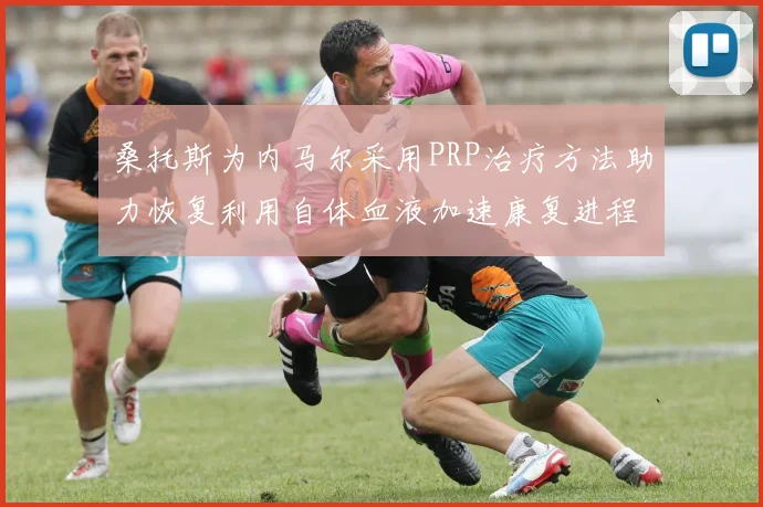 桑托斯为内马尔采用PRP治疗方法助力恢复利用自体血液加速康复进程