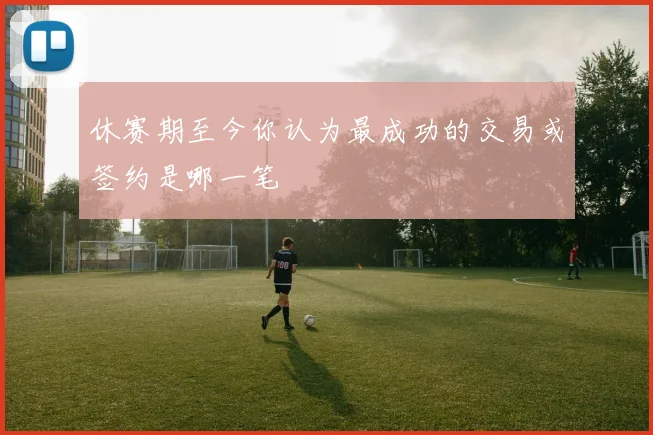 休赛期至今你认为最成功的交易或签约是哪一笔