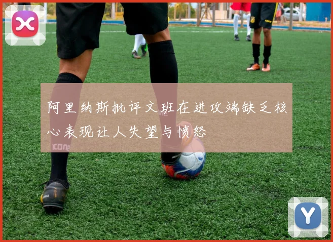 阿里纳斯批评文班在进攻端缺乏核心表现让人失望与愤怒