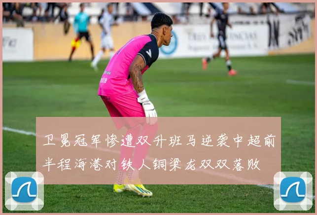卫冕冠军惨遭双升班马逆袭中超前半程海港对铁人铜梁龙双双落败
