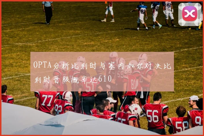OPTA分析比利时与塞内加尔对决比利时晋级概率达610