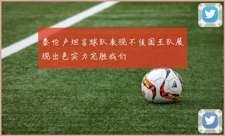 泰伦卢坦言球队表现不佳国王队展现出色实力完胜我们