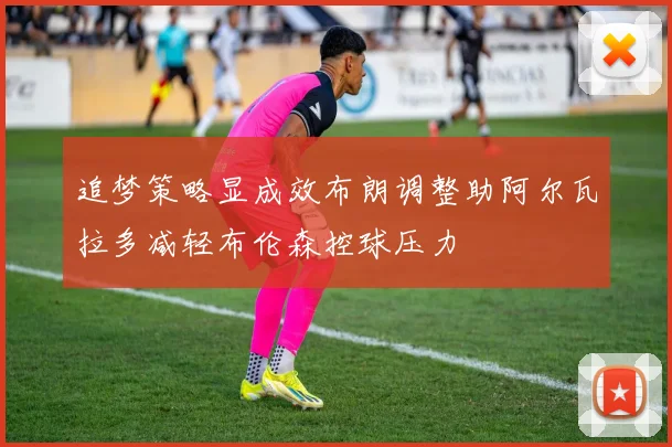 追梦策略显成效布朗调整助阿尔瓦拉多减轻布伦森控球压力