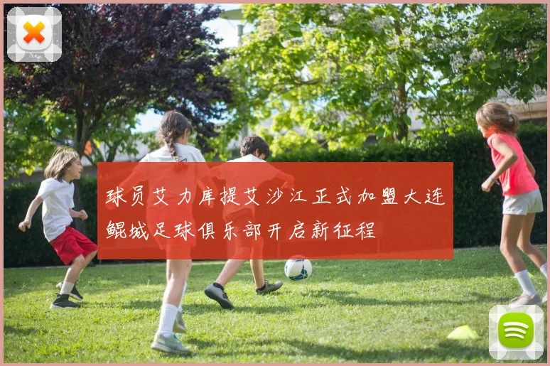 球员艾力库提艾沙江正式加盟大连鲲城足球俱乐部开启新征程