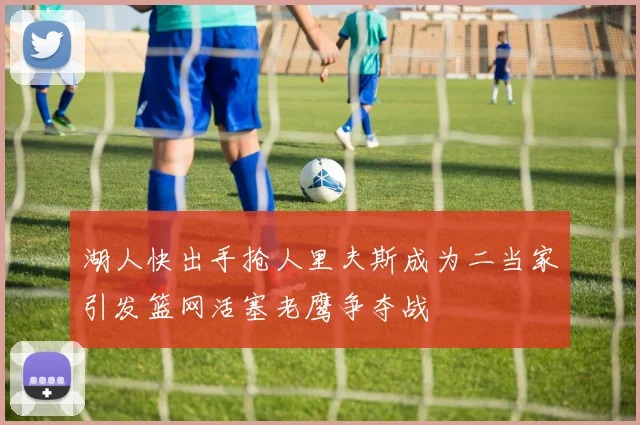湖人快出手抢人里夫斯成为二当家引发篮网活塞老鹰争夺战