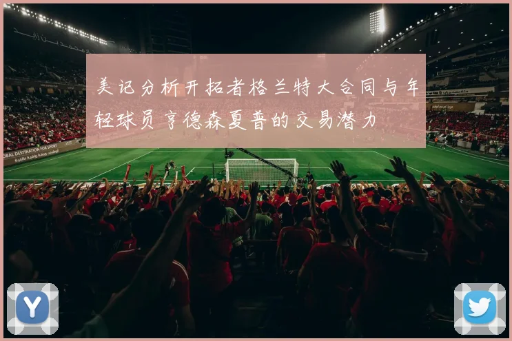美记分析开拓者格兰特大合同与年轻球员亨德森夏普的交易潜力