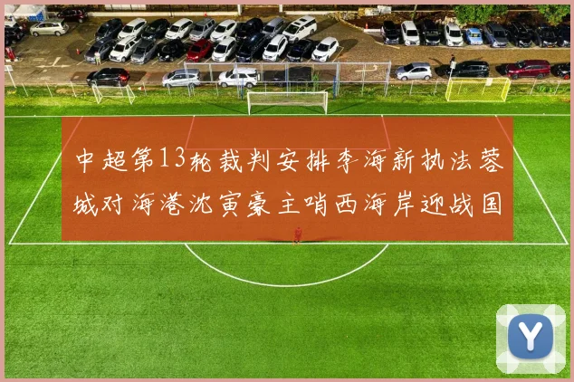 中超第13轮裁判安排李海新执法蓉城对海港沈寅豪主哨西海岸迎战国安