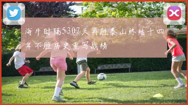海牛时隔5307天再胜泰山终结十四年不胜历史重写战绩