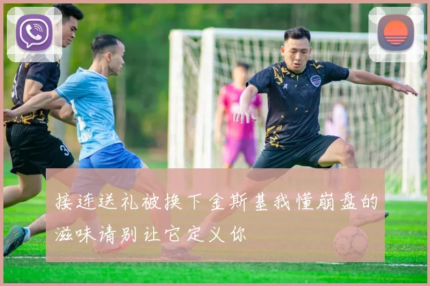 接连送礼被换下金斯基我懂崩盘的滋味请别让它定义你